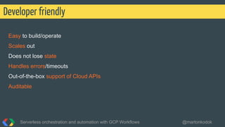 Easy to build/operate
Scales out
Does not lose state
Handles errors/timeouts
Out-of-the-box support of Cloud APIs
Auditable
Developer friendly
Serverless orchestration and automation with GCP Workflows @martonkodok
 