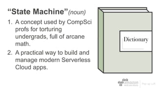 “State Machine”(noun)
1. A concept used by CompSci
profs for torturing
undergrads, full of arcane
math.
2. A practical way to build and
manage modern Serverless
Cloud apps.
Dictionary
 