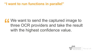 “I want to run functions in parallel”
We want to send the captured image to
three OCR providers and take the result
with the highest confidence value.“
 