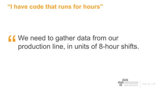 “I have code that runs for hours”
We need to gather data from our
production line, in units of 8-hour shifts.
“
 