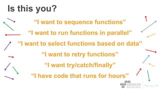 “I want to sequence functions”
“I want to select functions based on data”
“I want to retry functions”
“I want try/catch/finally”
Is this you?
“I have code that runs for hours”
“I want to run functions in parallel”
 