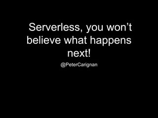 Serverless, you won’t
believe what happens
next!
@PeterCarignan
 