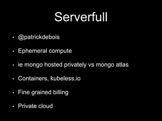 Serverfull
• @patrickdebois
• Ephemeral compute
• ie mongo hosted privately vs mongo atlas
• Containers, kubeless.io
• Fine grained billing
• Private cloud
 