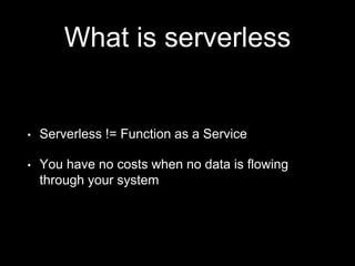 What is serverless
• Serverless != Function as a Service
• You have no costs when no data is flowing
through your system
 