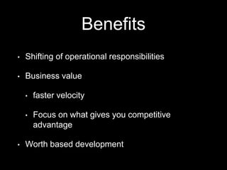 Benefits
• Shifting of operational responsibilities
• Business value
• faster velocity
• Focus on what gives you competitive
advantage
• Worth based development
 
