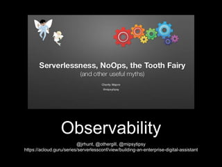 Observability
@jrhunt, @othergill, @mipsytipsy
https://acloud.guru/series/serverlessconf/view/building-an-enterprise-digital-assistant
 