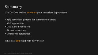 © 2017, Amazon Web Services, Inc. or its Affiliates. All rights reserved.
Summary
Use DevOps tools to automate your serverless deployments
Apply serverless patterns for common use-cases:
• Web application
• Data Lake Foundation
• Stream processing
• Operations automation
What will you build with Serverless?
 