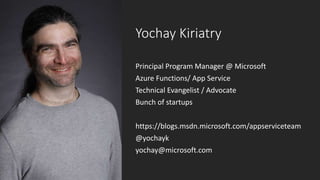 Yochay Kiriatry
Principal Program Manager @ Microsoft
Azure Functions/ App Service
Technical Evangelist / Advocate
Bunch of startups
https://blogs.msdn.microsoft.com/appserviceteam
@yochayk
yochay@microsoft.com
 