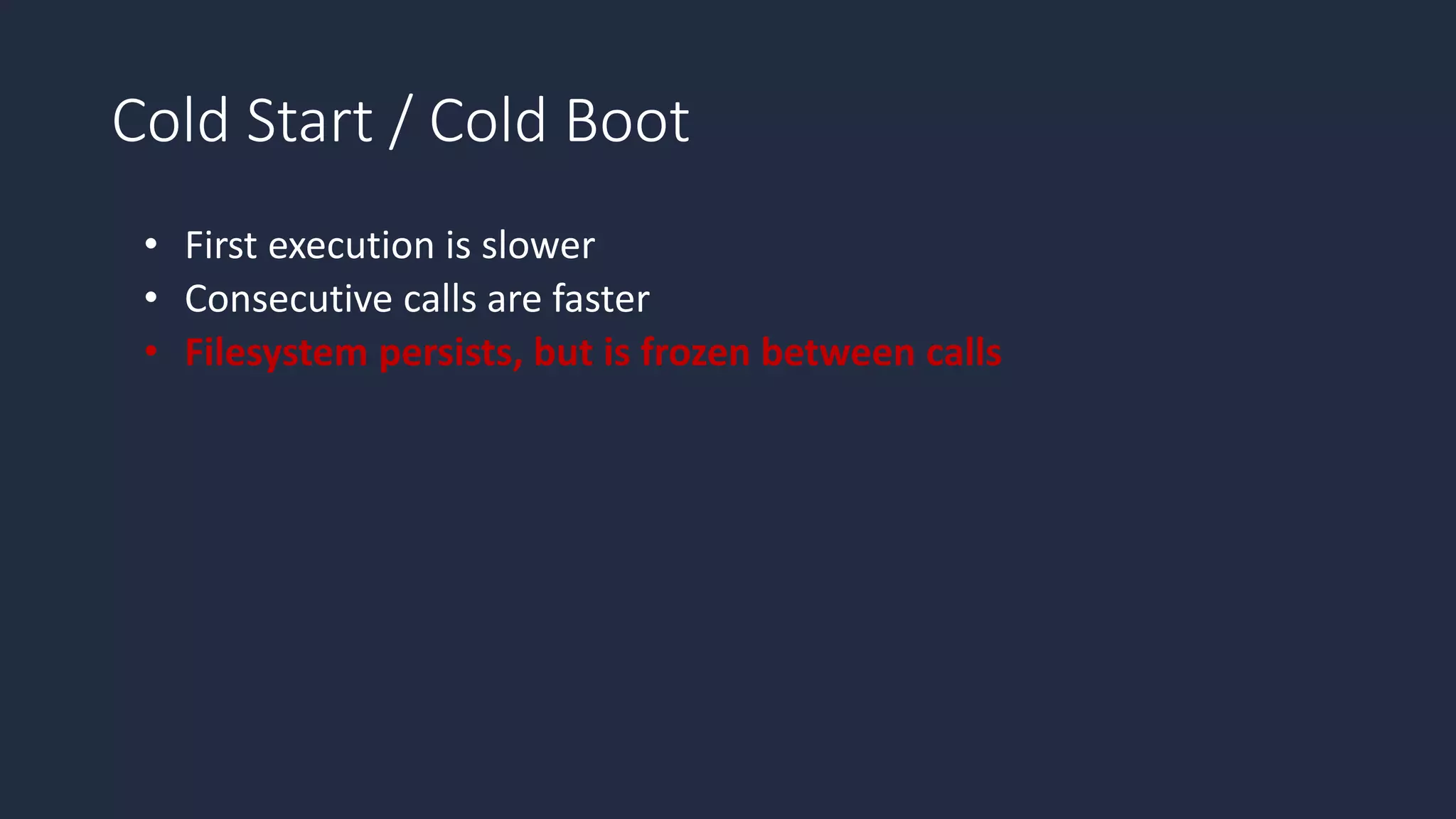 Cold Start / Cold Boot
• First execution is slower
• Consecutive calls are faster
• Filesystem persists, but is frozen between calls
 