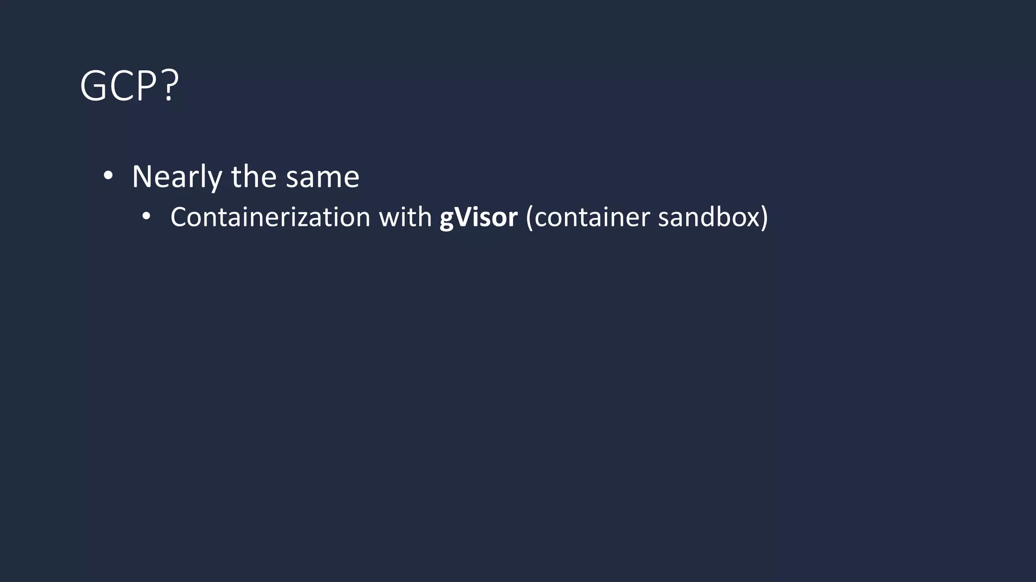 GCP?
• Nearly the same
• Containerization with gVisor (container sandbox)
 