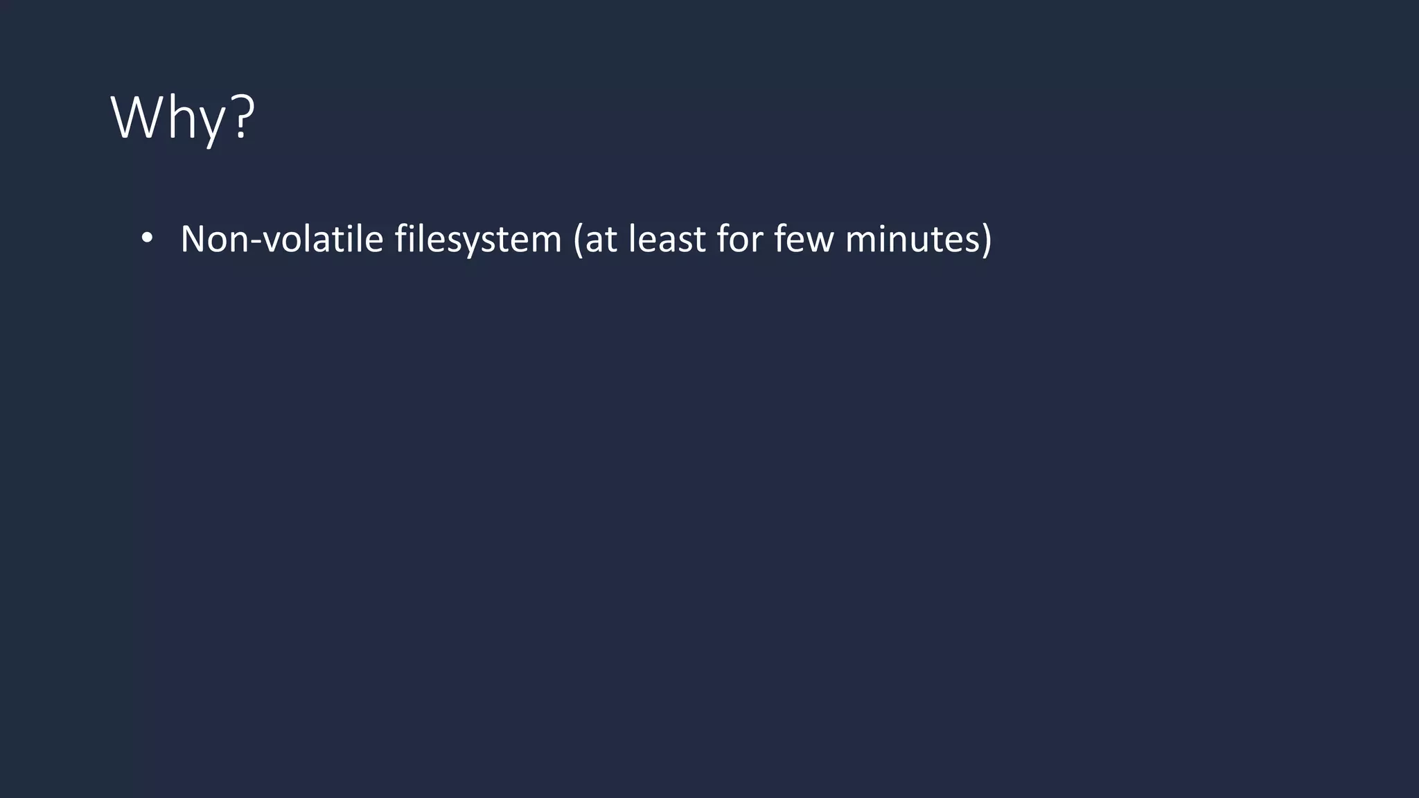 Why?
• Non-volatile filesystem (at least for few minutes)
 