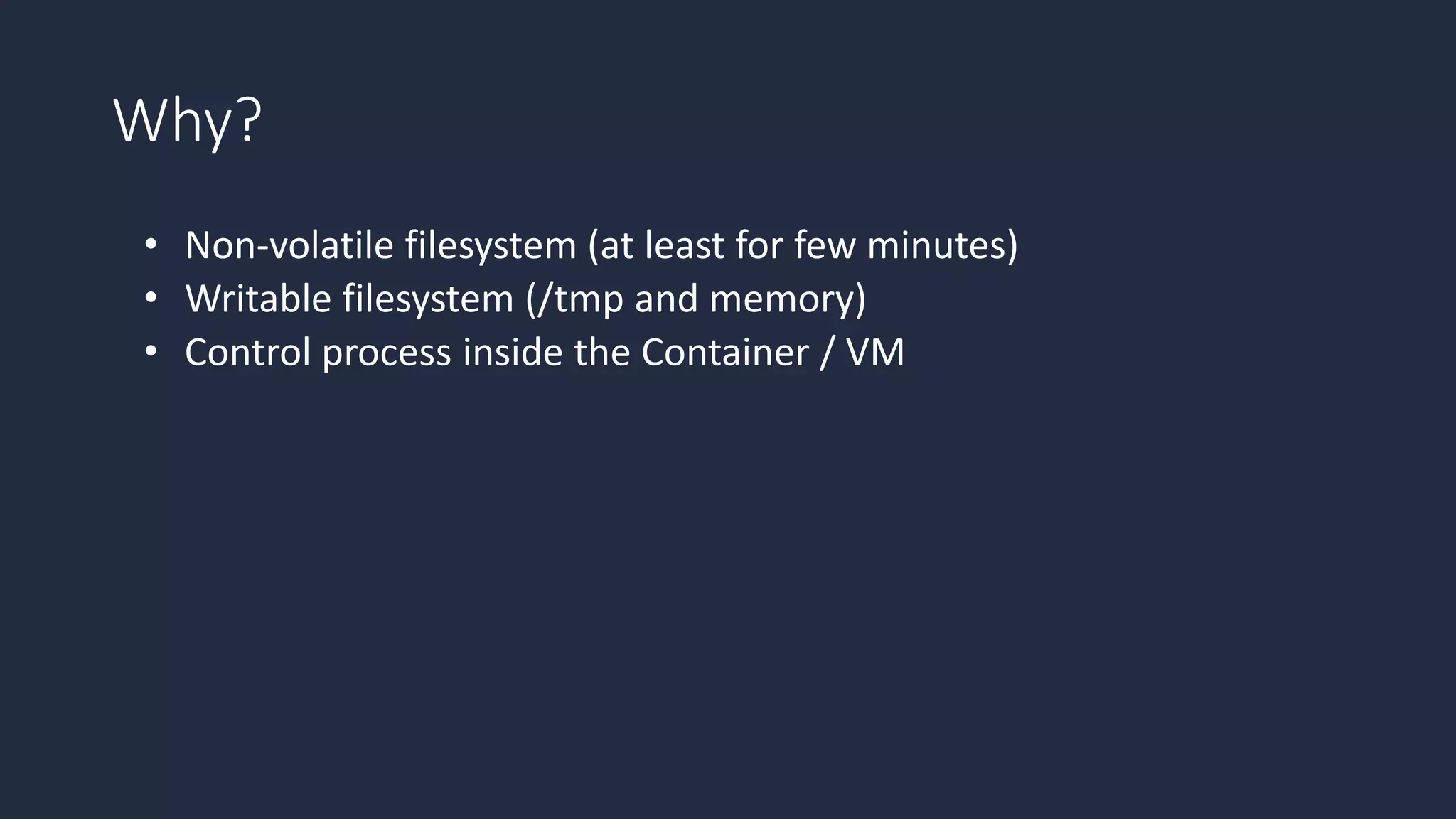 Why?
• Non-volatile filesystem (at least for few minutes)
• Writable filesystem (/tmp and memory)
• Control process inside the Container / VM
 