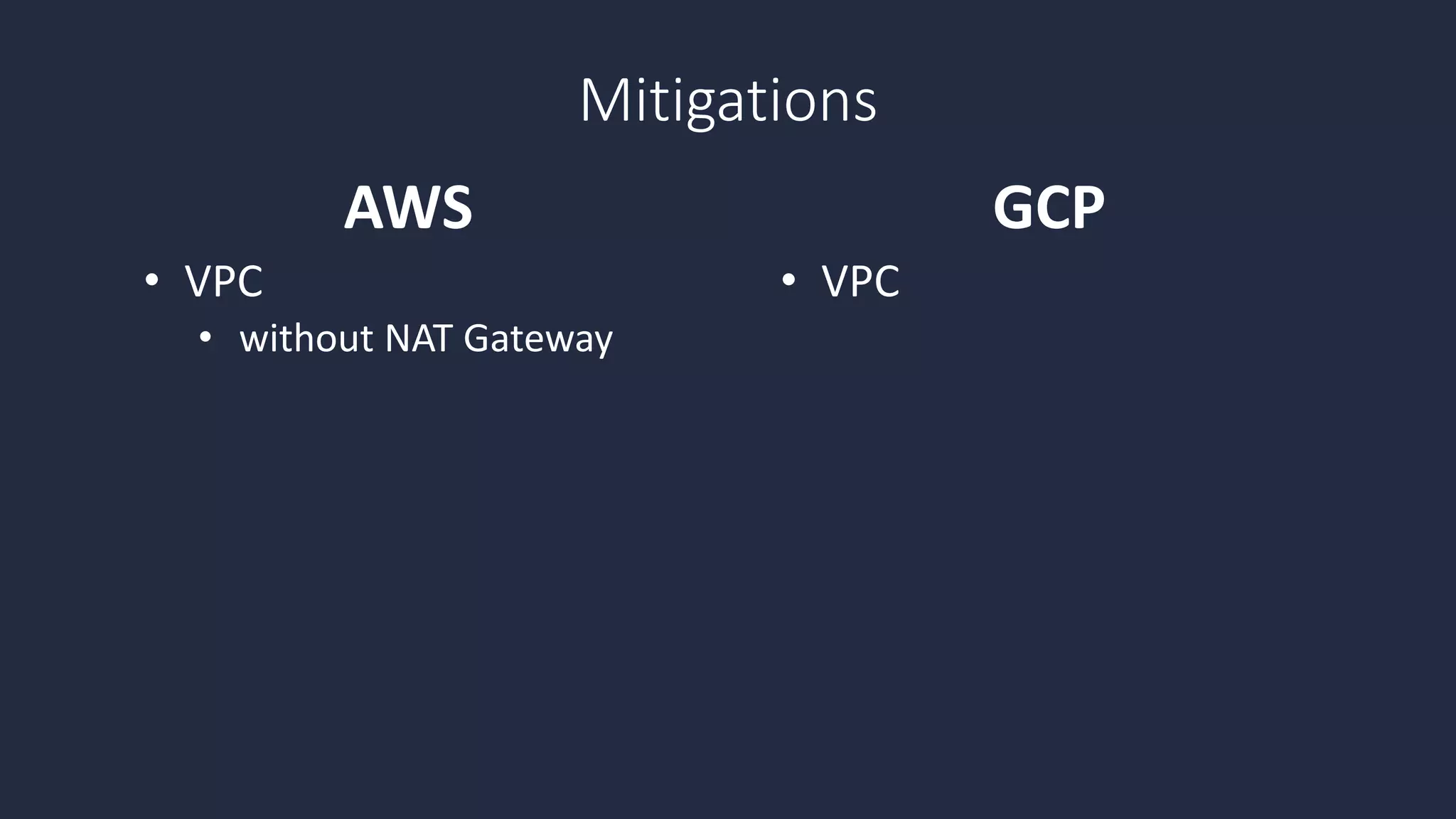 • VPC
• without NAT Gateway
• VPC
AWS GCP
Mitigations
 