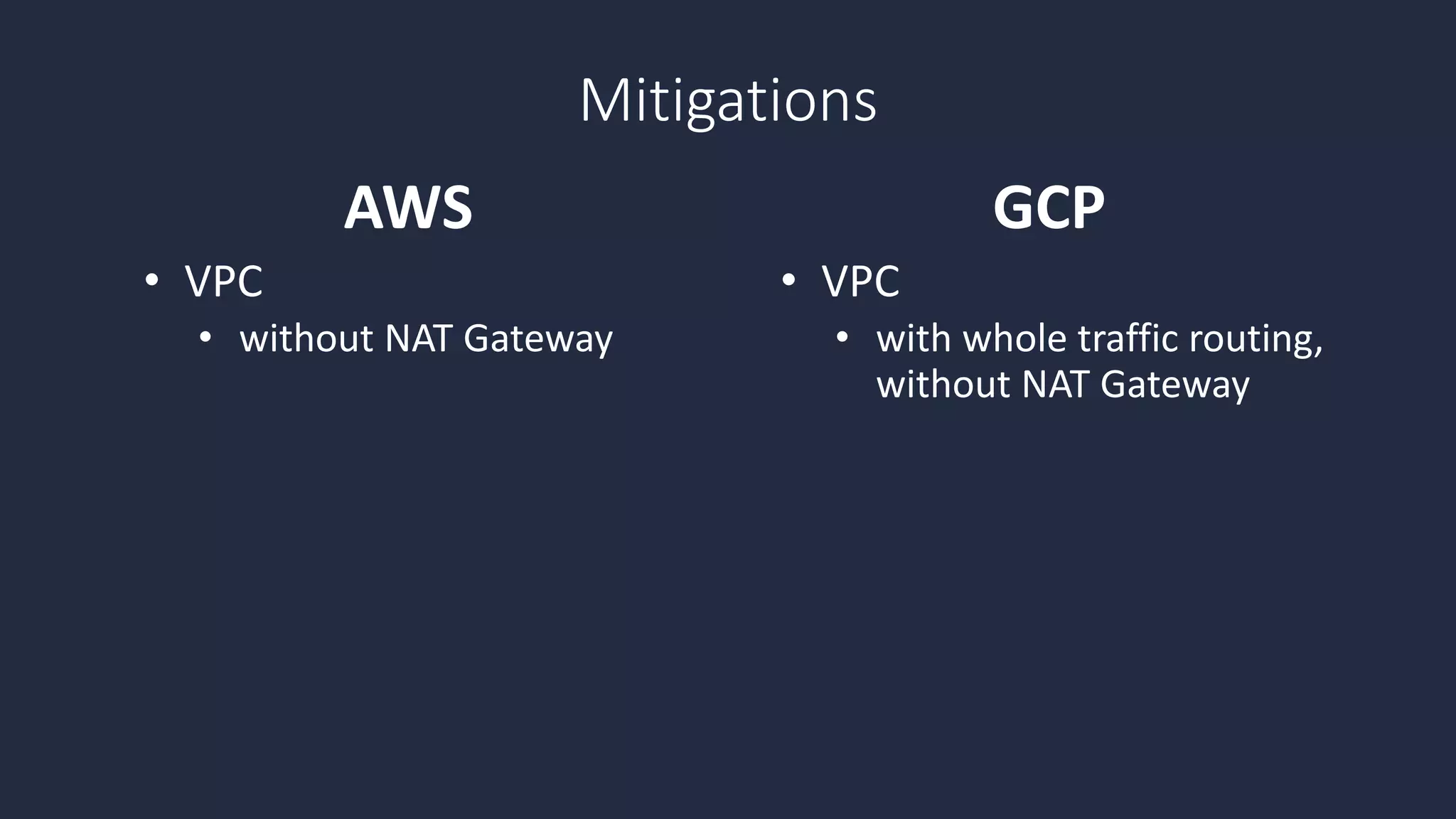 • VPC
• without NAT Gateway
• VPC
• with whole traffic routing,
without NAT Gateway
AWS GCP
Mitigations
 