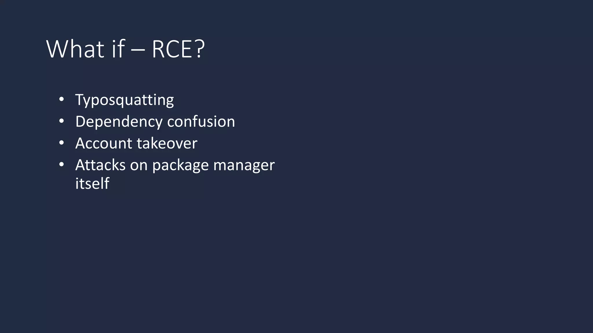 What if – RCE?
• Typosquatting
• Dependency confusion
• Account takeover
• Attacks on package manager
itself
 