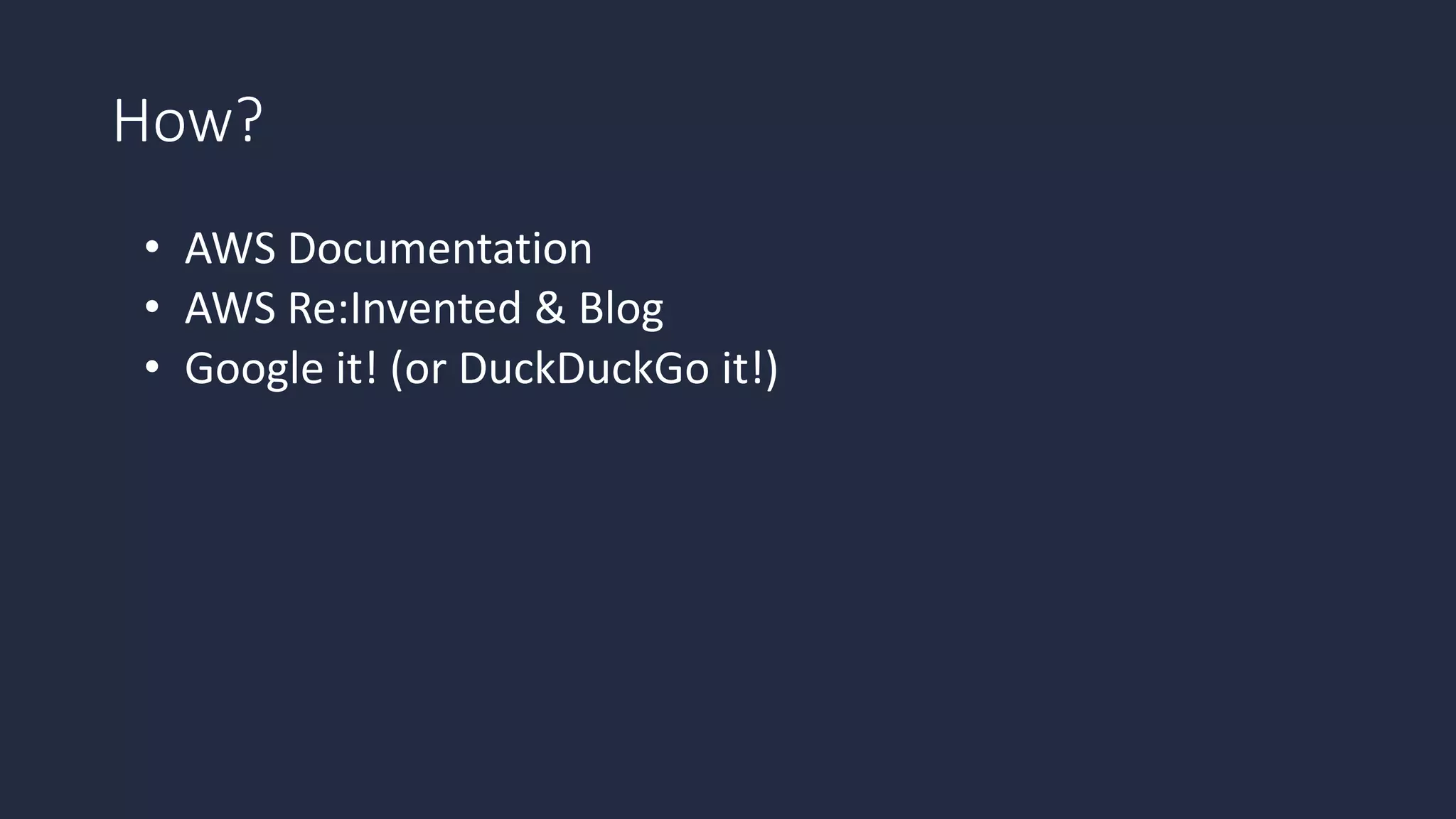 How?
• AWS Documentation
• AWS Re:Invented & Blog
• Google it! (or DuckDuckGo it!)
 