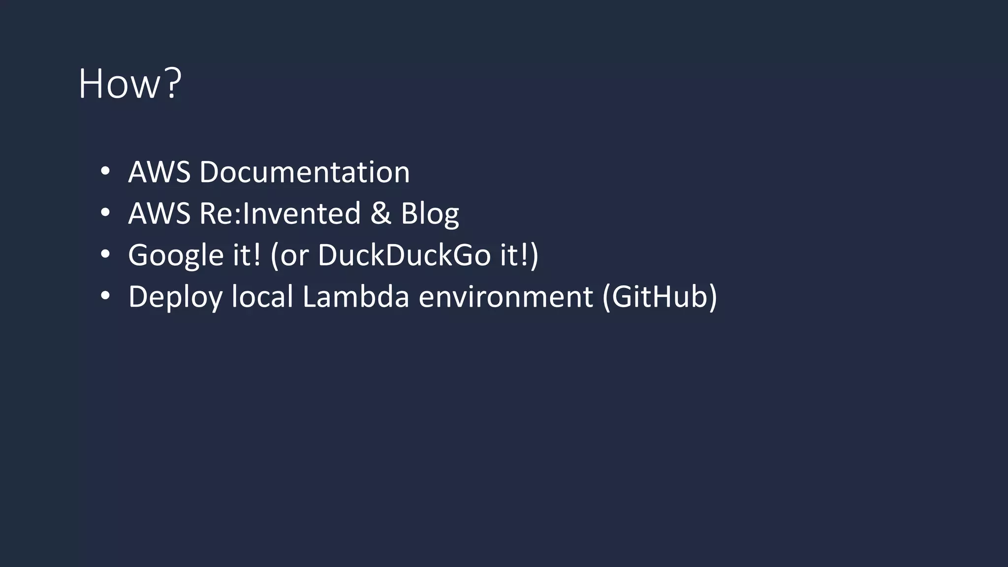 How?
• AWS Documentation
• AWS Re:Invented & Blog
• Google it! (or DuckDuckGo it!)
• Deploy local Lambda environment (GitHub)
 