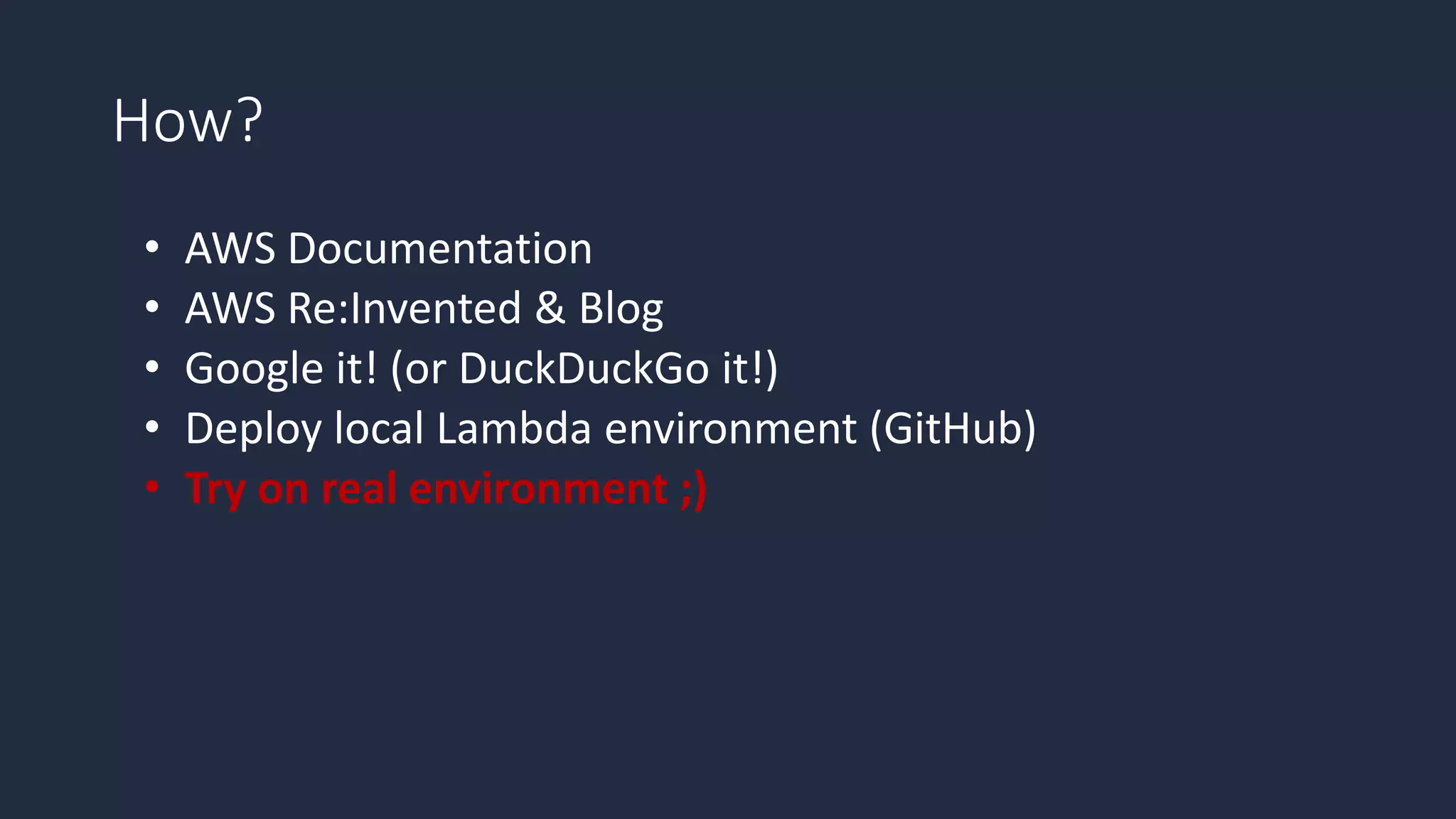How?
• AWS Documentation
• AWS Re:Invented & Blog
• Google it! (or DuckDuckGo it!)
• Deploy local Lambda environment (GitHub)
• Try on real environment ;)
 