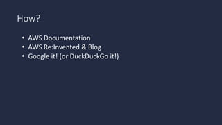 How?
• AWS Documentation
• AWS Re:Invented & Blog
• Google it! (or DuckDuckGo it!)
• Deploy local Lambda environment (GitH...