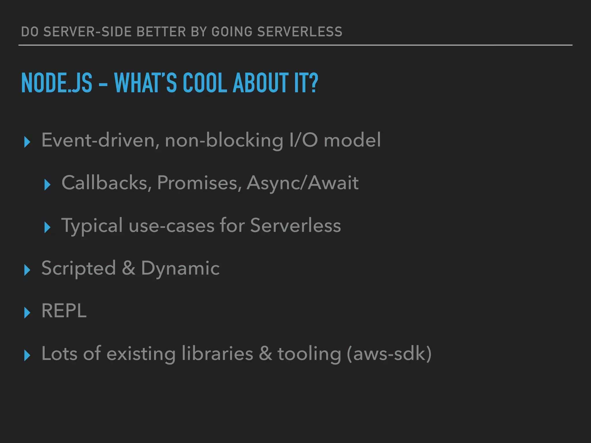 DO SERVER-SIDE BETTER BY GOING SERVERLESS
NODE.JS - WHAT’S COOL ABOUT IT?
▸ Event-driven, non-blocking I/O model
▸ Callbacks, Promises, Async/Await
▸ Typical use-cases for Serverless
▸ Scripted & Dynamic
▸ REPL
▸ Lots of existing libraries & tooling (aws-sdk)
 