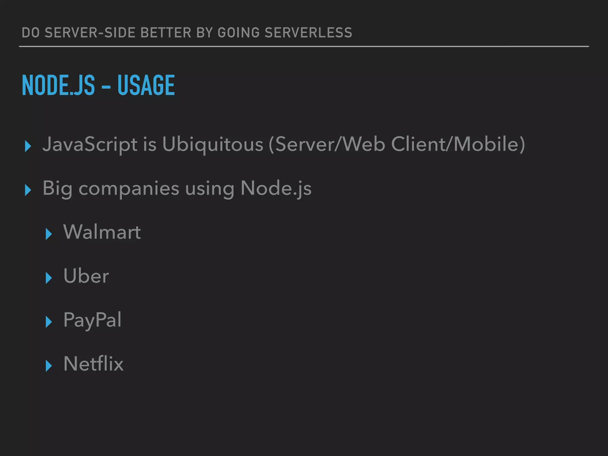 DO SERVER-SIDE BETTER BY GOING SERVERLESS
NODE.JS - USAGE
▸ JavaScript is Ubiquitous (Server/Web Client/Mobile)
▸ Big companies using Node.js
▸ Walmart
▸ Uber
▸ PayPal
▸ Netﬂix
 
