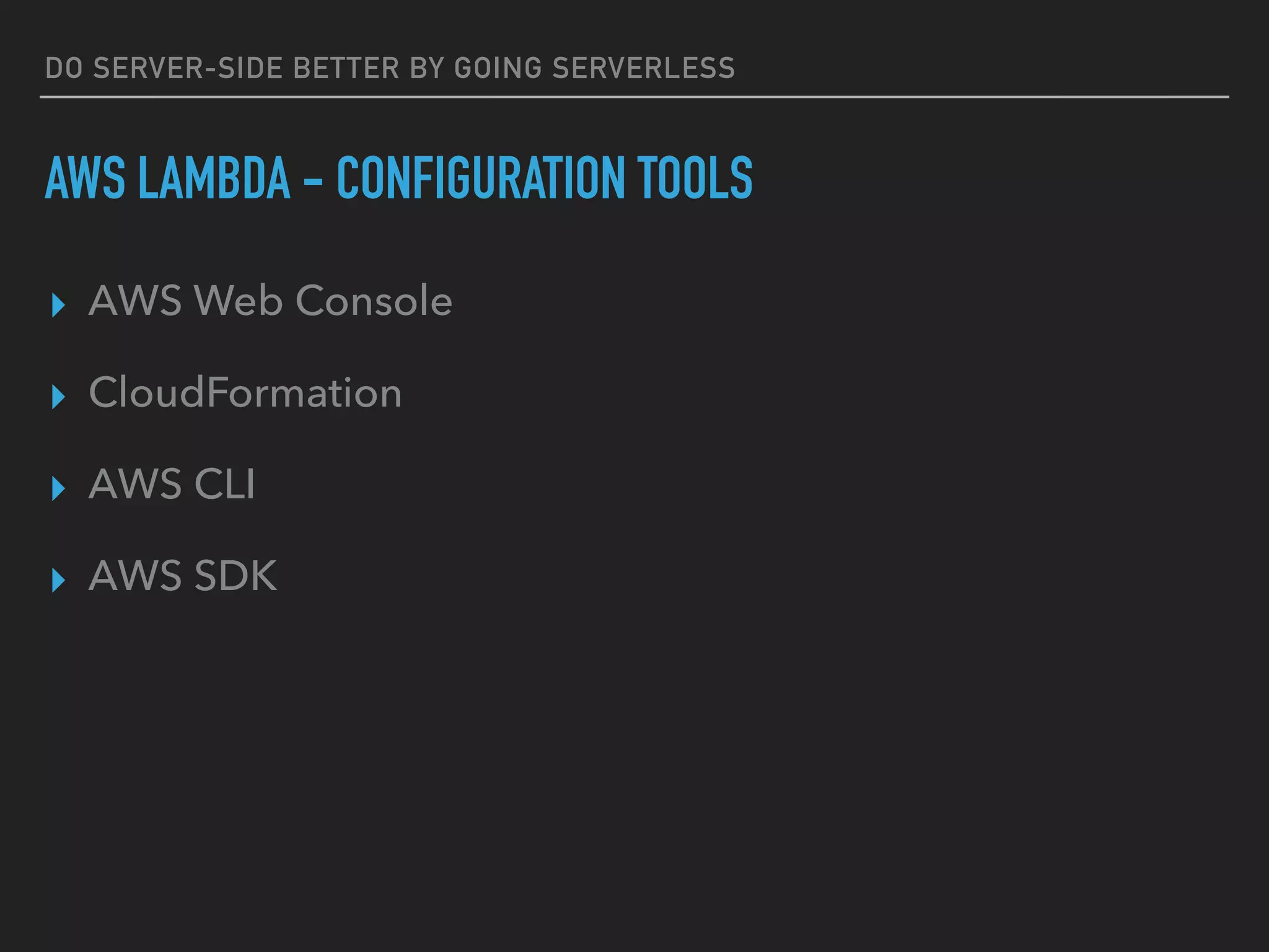 DO SERVER-SIDE BETTER BY GOING SERVERLESS
AWS LAMBDA - CONFIGURATION TOOLS
▸ AWS Web Console
▸ CloudFormation
▸ AWS CLI
▸ AWS SDK
 