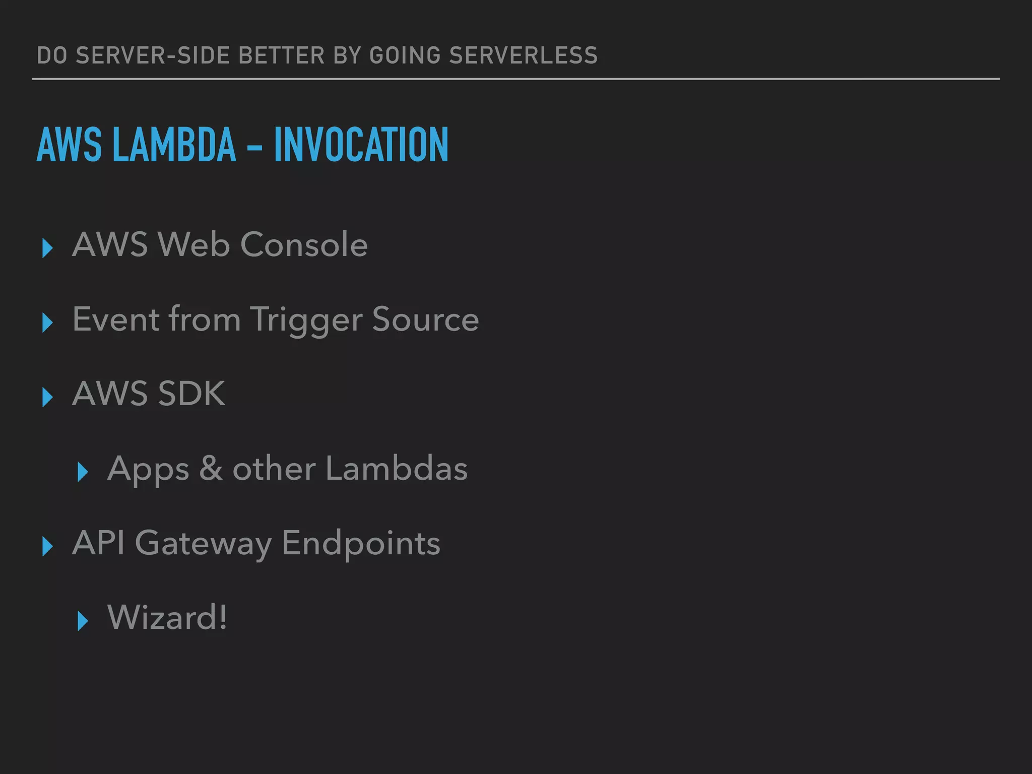 DO SERVER-SIDE BETTER BY GOING SERVERLESS
AWS LAMBDA - INVOCATION
▸ AWS Web Console
▸ Event from Trigger Source
▸ AWS SDK
▸ Apps & other Lambdas
▸ API Gateway Endpoints
▸ Wizard!
 