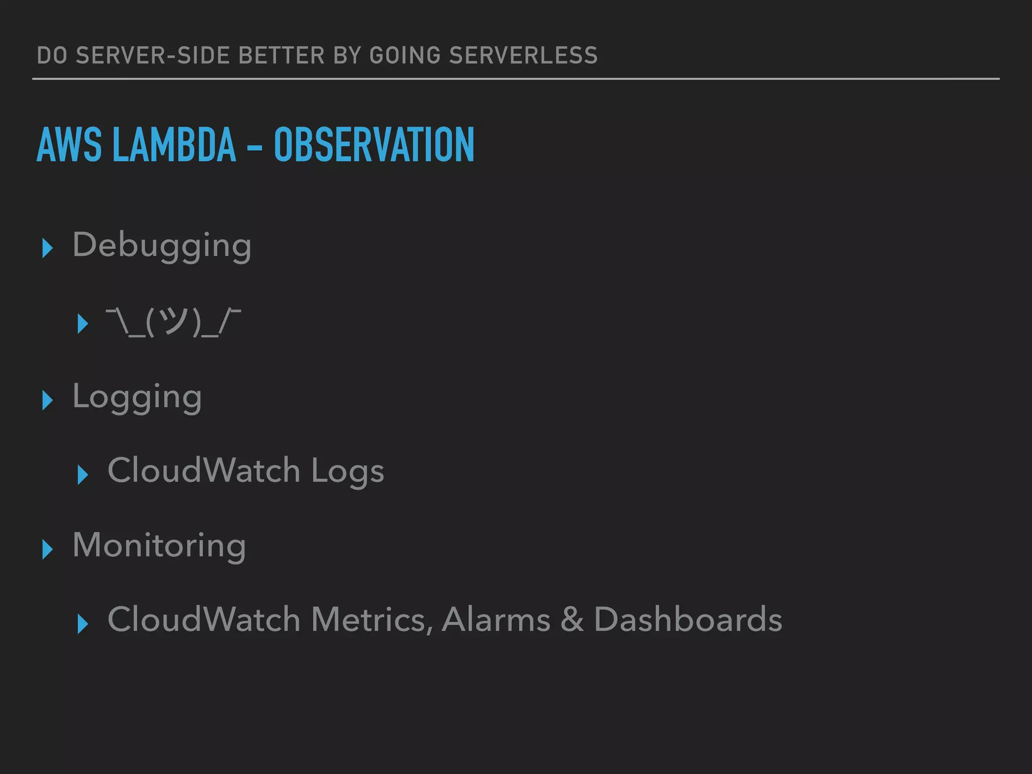 DO SERVER-SIDE BETTER BY GOING SERVERLESS
AWS LAMBDA - OBSERVATION
▸ Debugging
▸ ¯_(ツ)_/¯
▸ Logging
▸ CloudWatch Logs
▸ Monitoring
▸ CloudWatch Metrics, Alarms & Dashboards
 