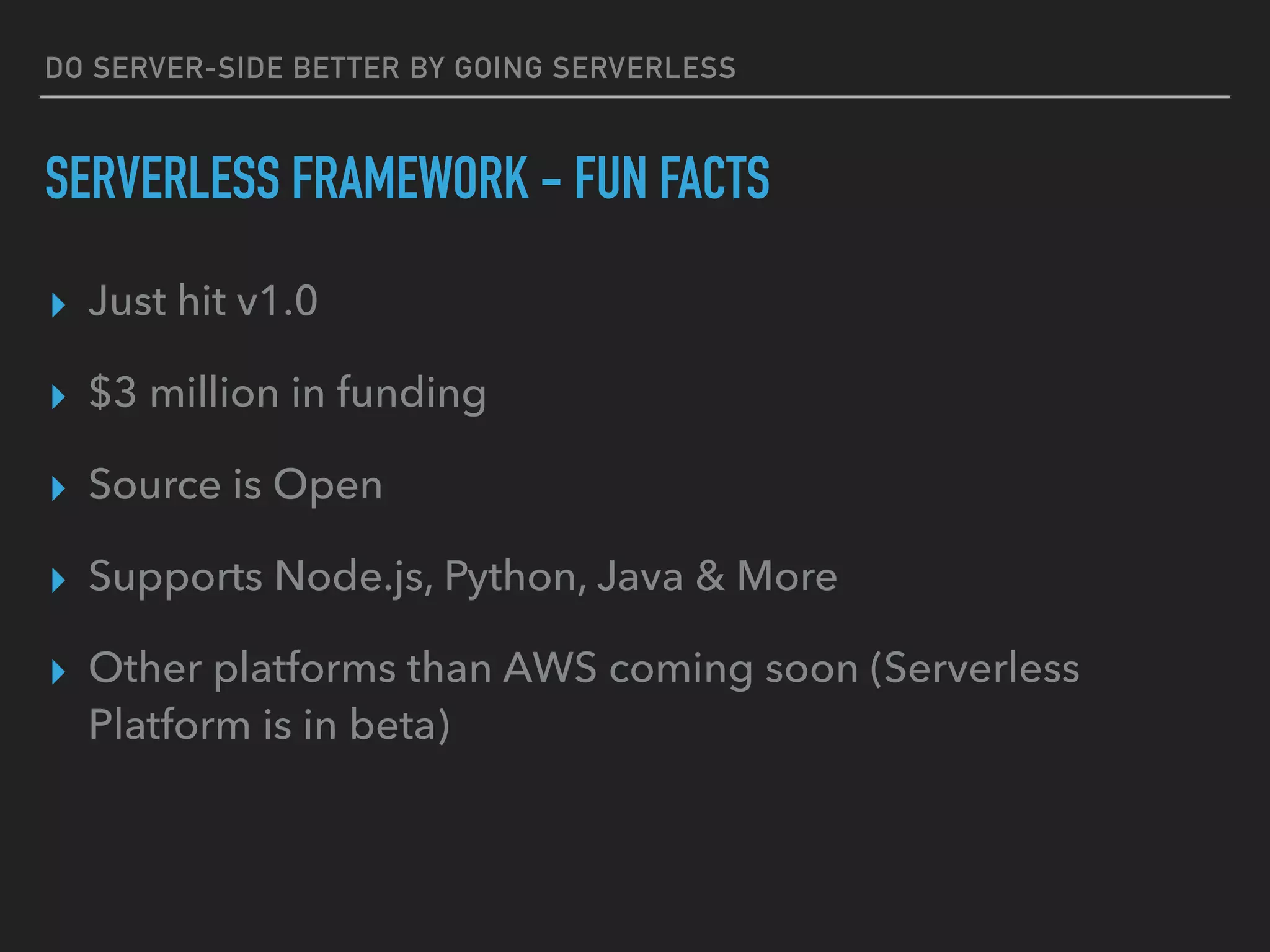 DO SERVER-SIDE BETTER BY GOING SERVERLESS
SERVERLESS FRAMEWORK - FUN FACTS
▸ Just hit v1.0
▸ $3 million in funding
▸ Source is Open
▸ Supports Node.js, Python, Java & More
▸ Other platforms than AWS coming soon (Serverless
Platform is in beta)
 