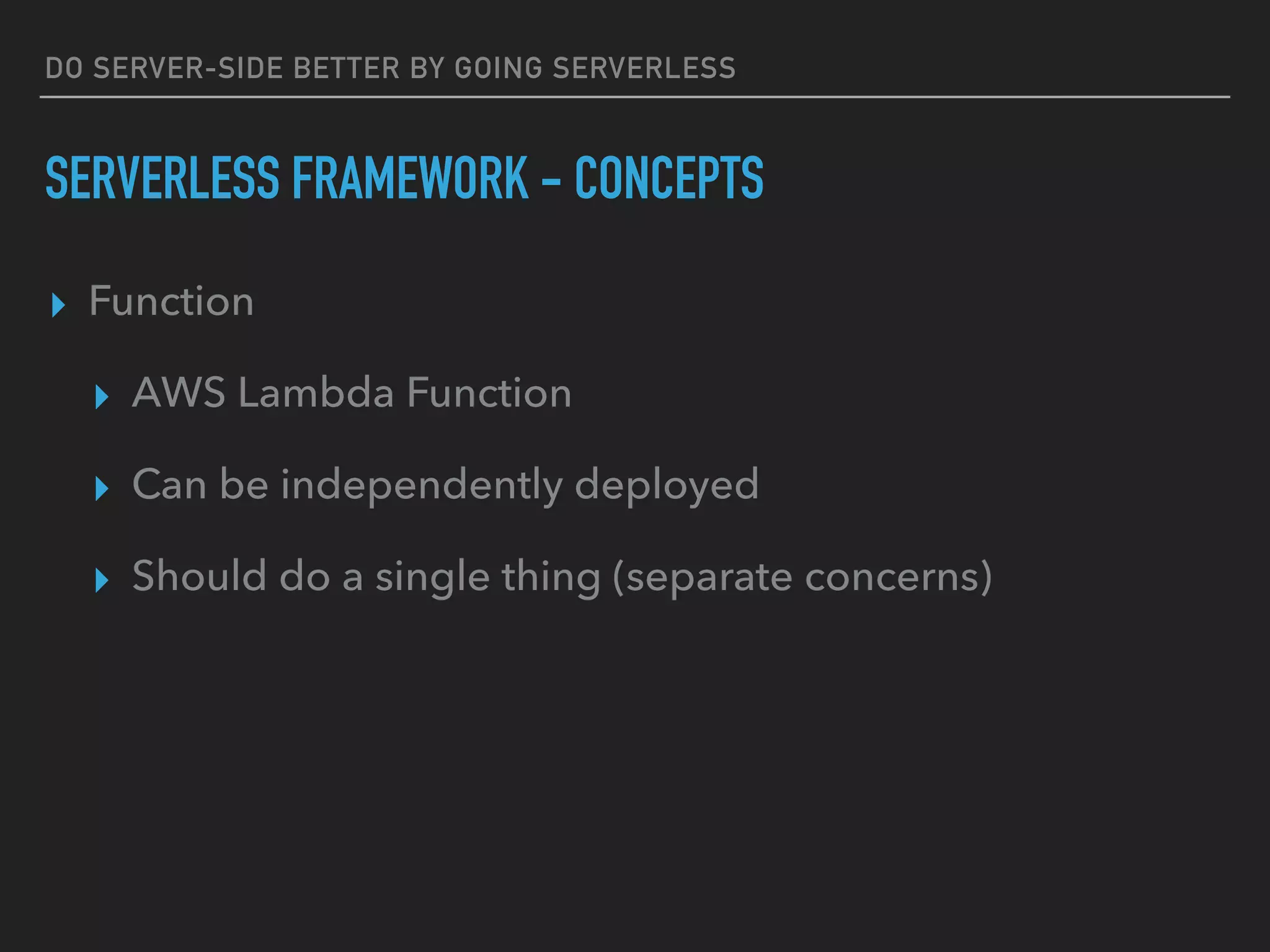DO SERVER-SIDE BETTER BY GOING SERVERLESS
SERVERLESS FRAMEWORK - CONCEPTS
▸ Function
▸ AWS Lambda Function
▸ Can be independently deployed
▸ Should do a single thing (separate concerns)
 