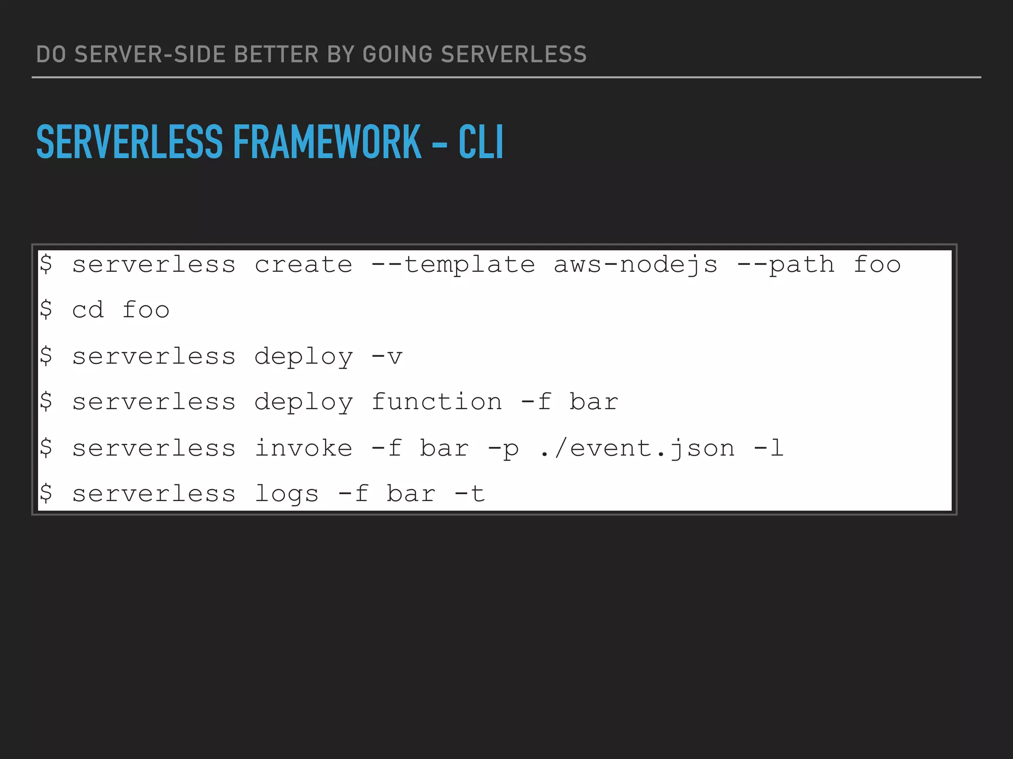 DO SERVER-SIDE BETTER BY GOING SERVERLESS
SERVERLESS FRAMEWORK - CLI
$ serverless create --template aws-nodejs --path foo
$ cd foo
$ serverless deploy -v
$ serverless deploy function -f bar
$ serverless invoke -f bar -p ./event.json -l
$ serverless logs -f bar -t
 