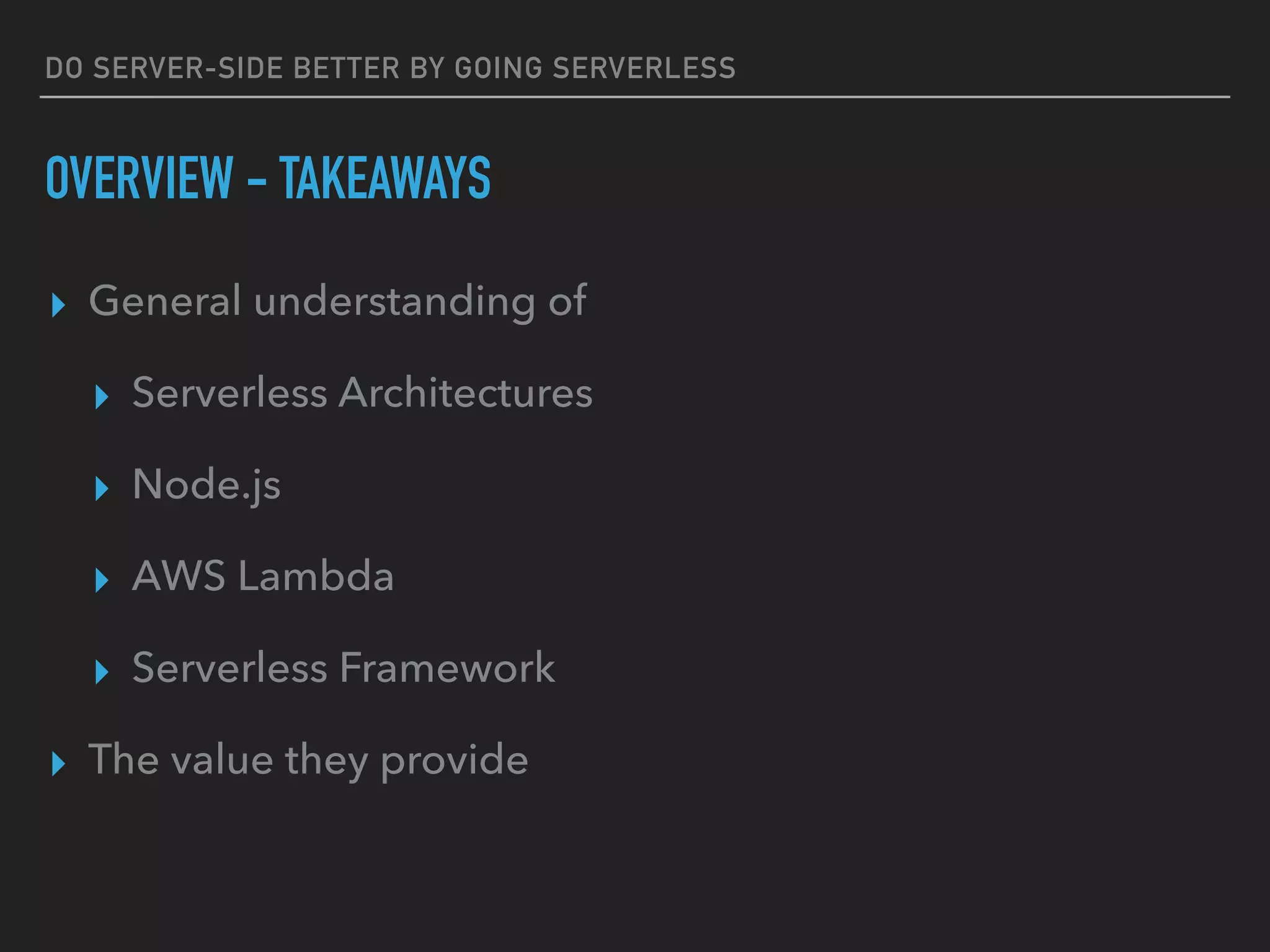 DO SERVER-SIDE BETTER BY GOING SERVERLESS
OVERVIEW - TAKEAWAYS
▸ General understanding of
▸ Serverless Architectures
▸ Node.js
▸ AWS Lambda
▸ Serverless Framework
▸ The value they provide
 