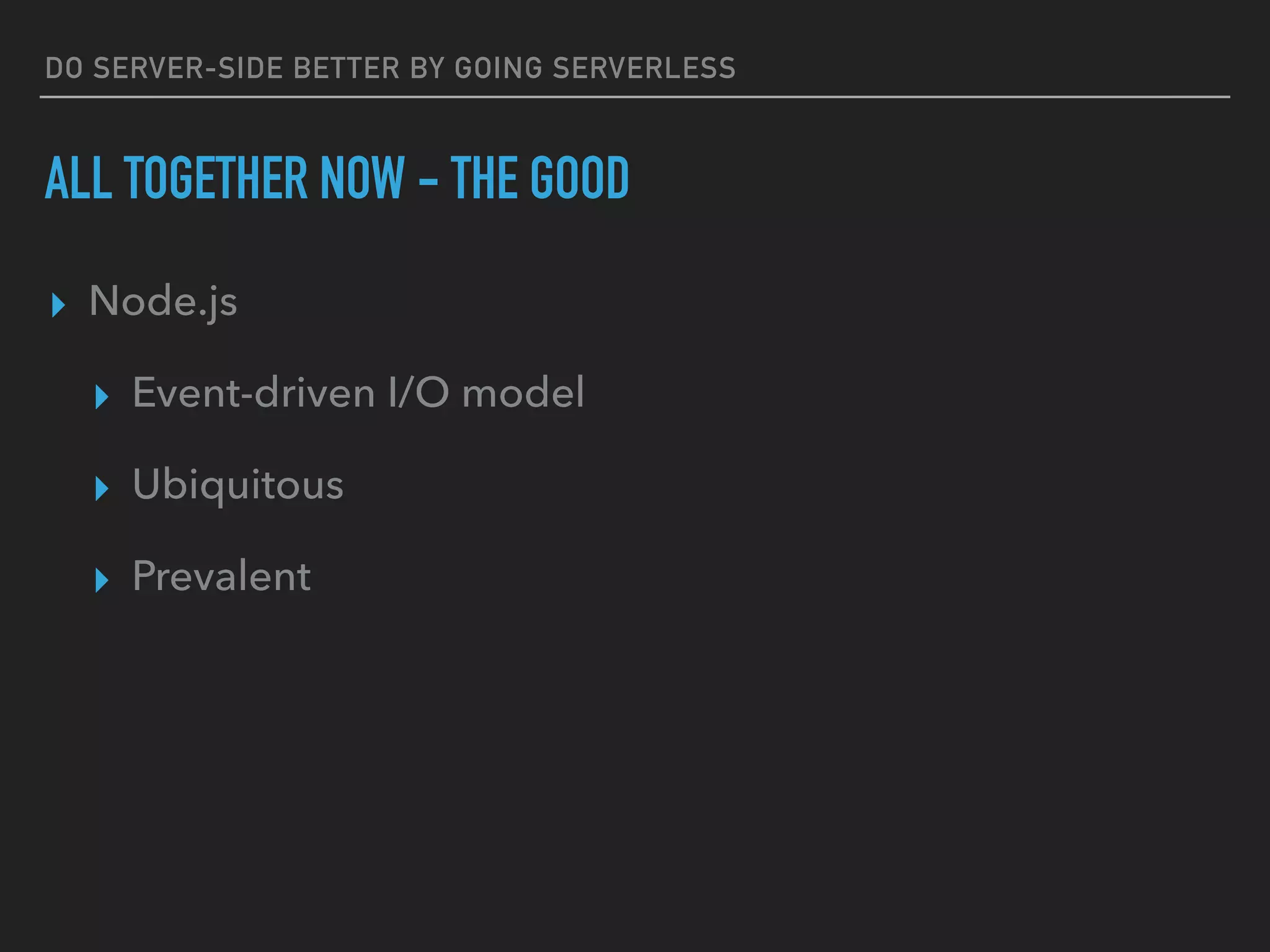 DO SERVER-SIDE BETTER BY GOING SERVERLESS
ALL TOGETHER NOW - THE GOOD
▸ Node.js
▸ Event-driven I/O model
▸ Ubiquitous
▸ Prevalent
 