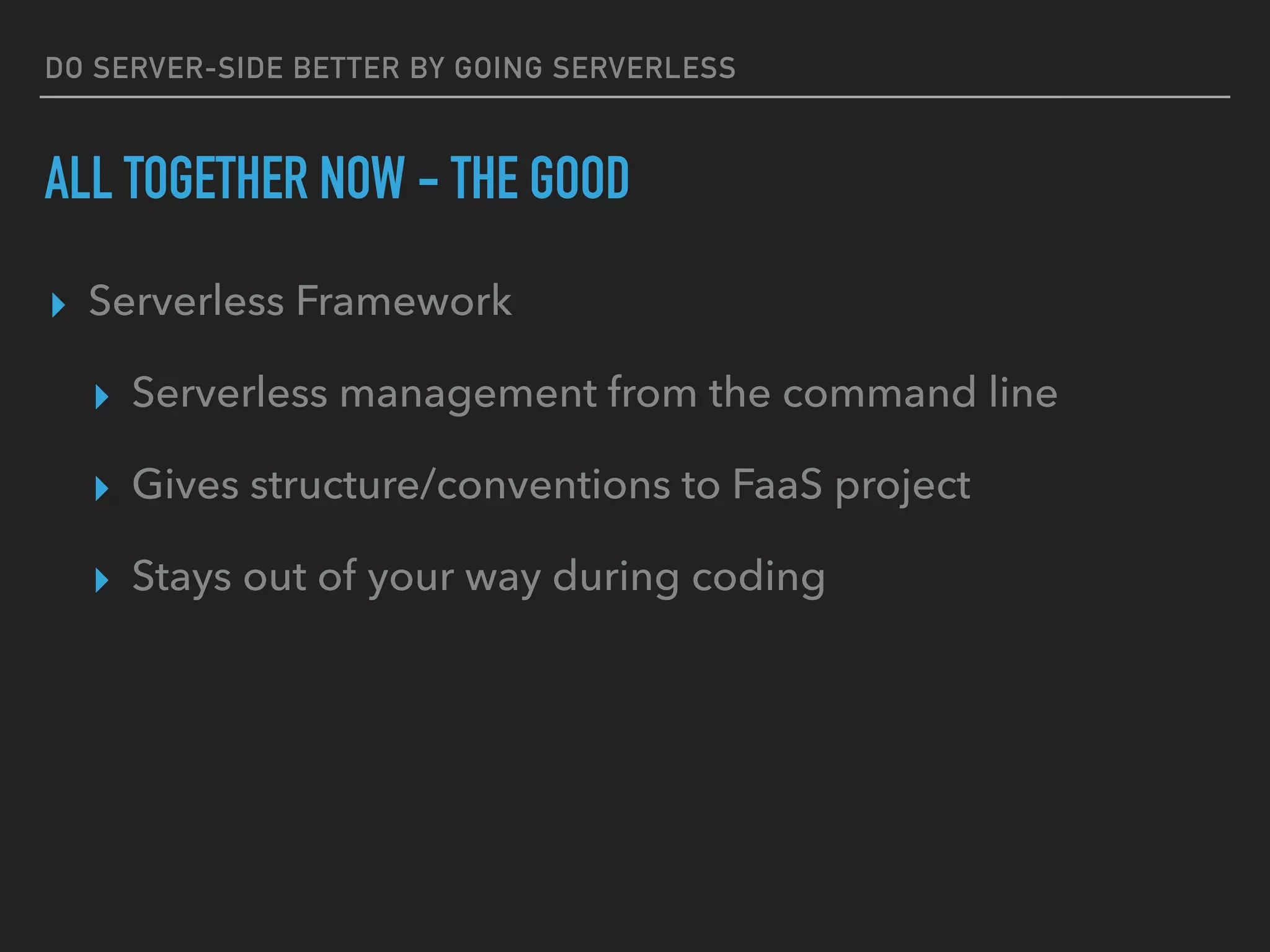 DO SERVER-SIDE BETTER BY GOING SERVERLESS
ALL TOGETHER NOW - THE GOOD
▸ Serverless Framework
▸ Serverless management from the command line
▸ Gives structure/conventions to FaaS project
▸ Stays out of your way during coding
 