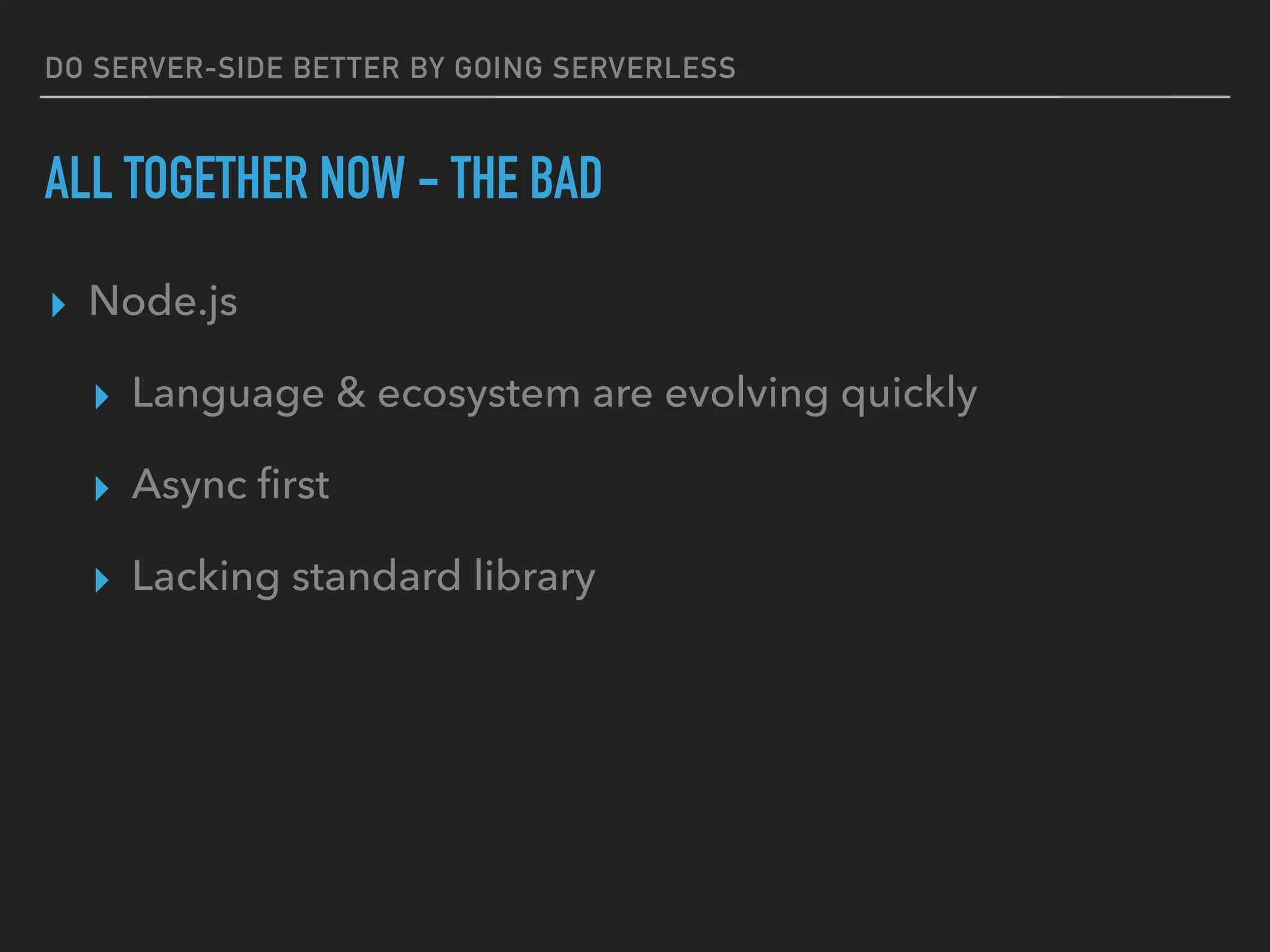 DO SERVER-SIDE BETTER BY GOING SERVERLESS
ALL TOGETHER NOW - THE BAD
▸ Node.js
▸ Language & ecosystem are evolving quickly
▸ Async ﬁrst
▸ Lacking standard library
 