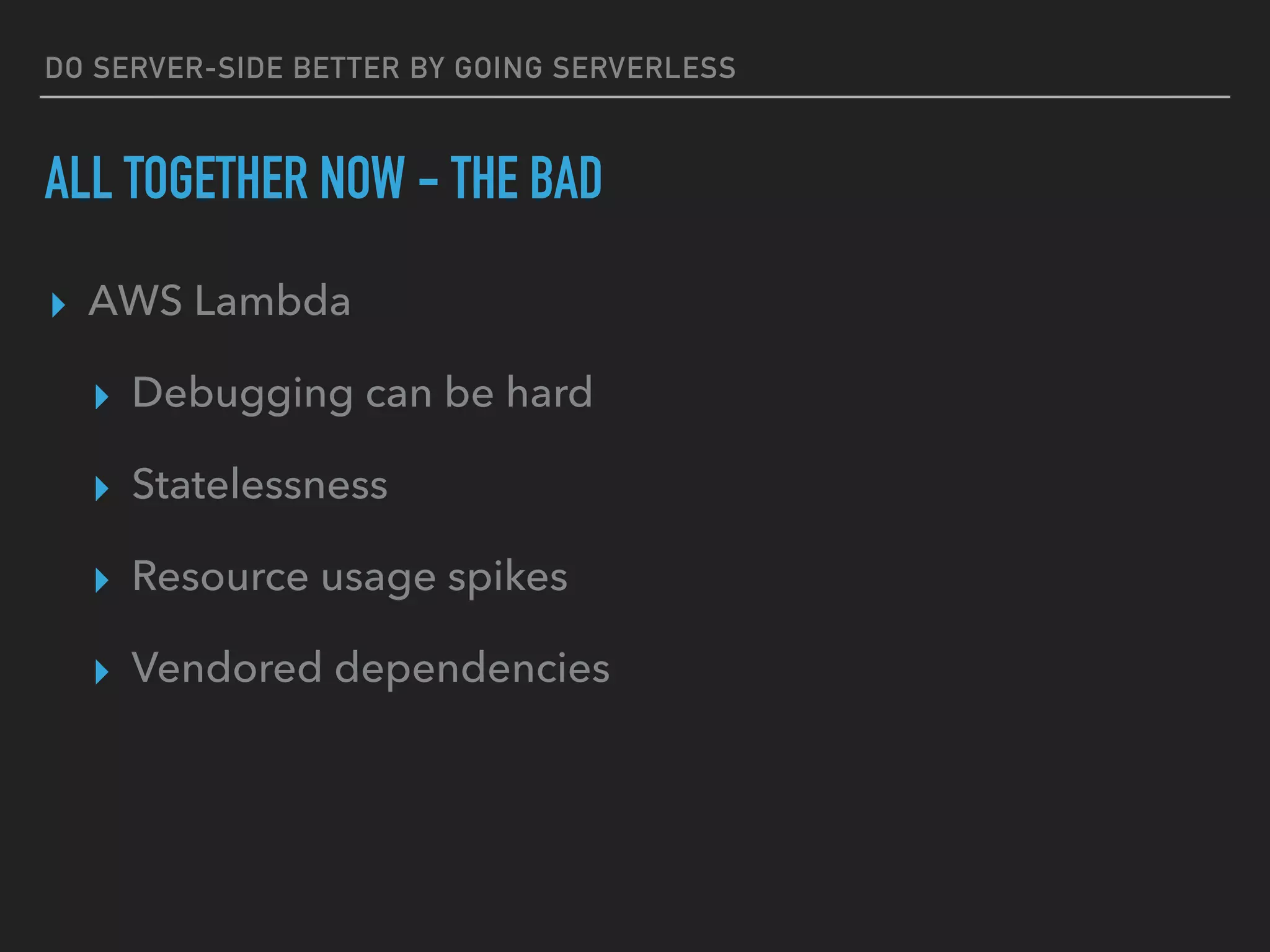 DO SERVER-SIDE BETTER BY GOING SERVERLESS
ALL TOGETHER NOW - THE BAD
▸ AWS Lambda
▸ Debugging can be hard
▸ Statelessness
▸ Resource usage spikes
▸ Vendored dependencies
 