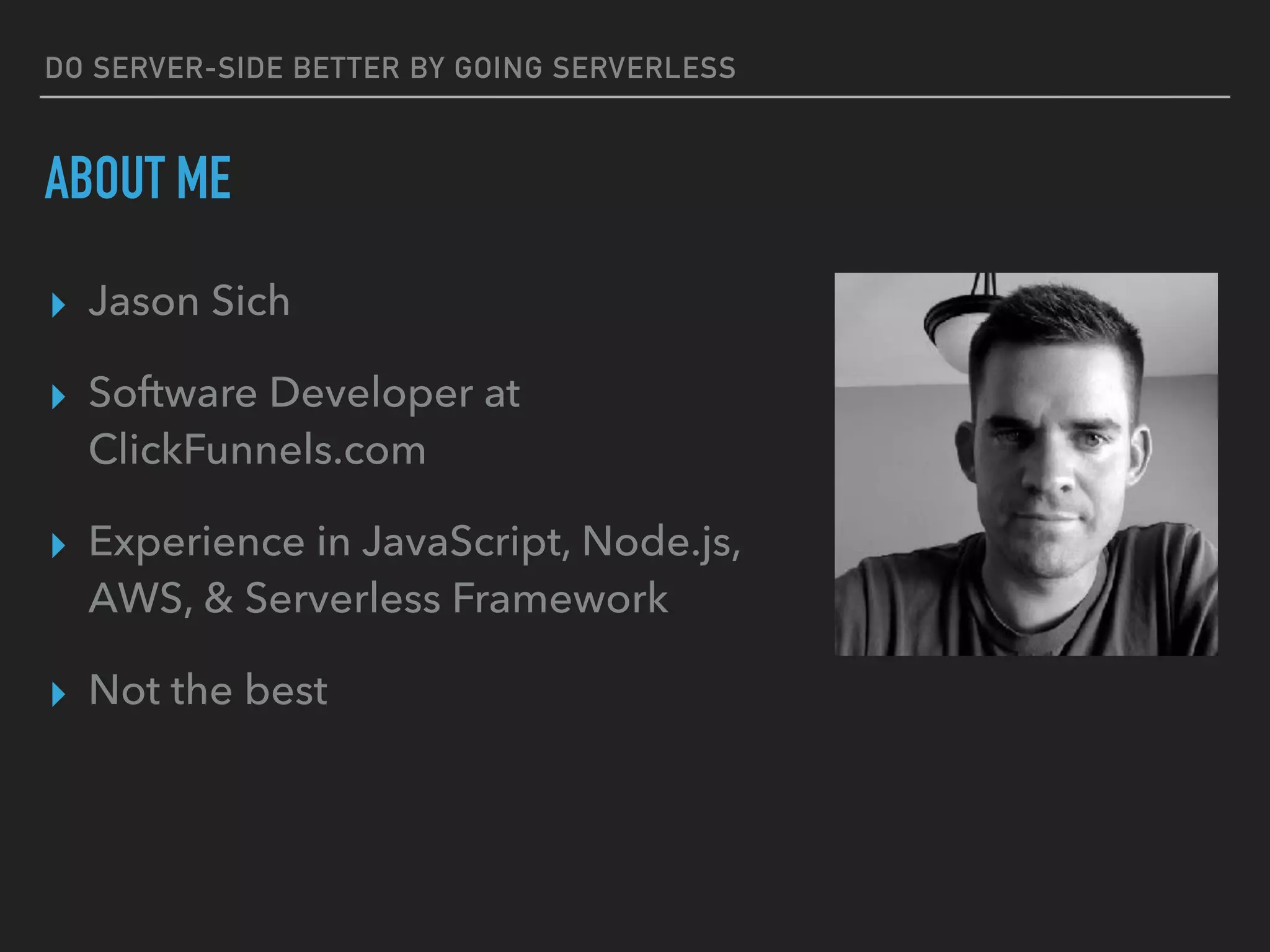 DO SERVER-SIDE BETTER BY GOING SERVERLESS
ABOUT ME
▸ Jason Sich
▸ Software Developer at
ClickFunnels.com
▸ Experience in JavaScript, Node.js,
AWS, & Serverless Framework
▸ Not the best
 