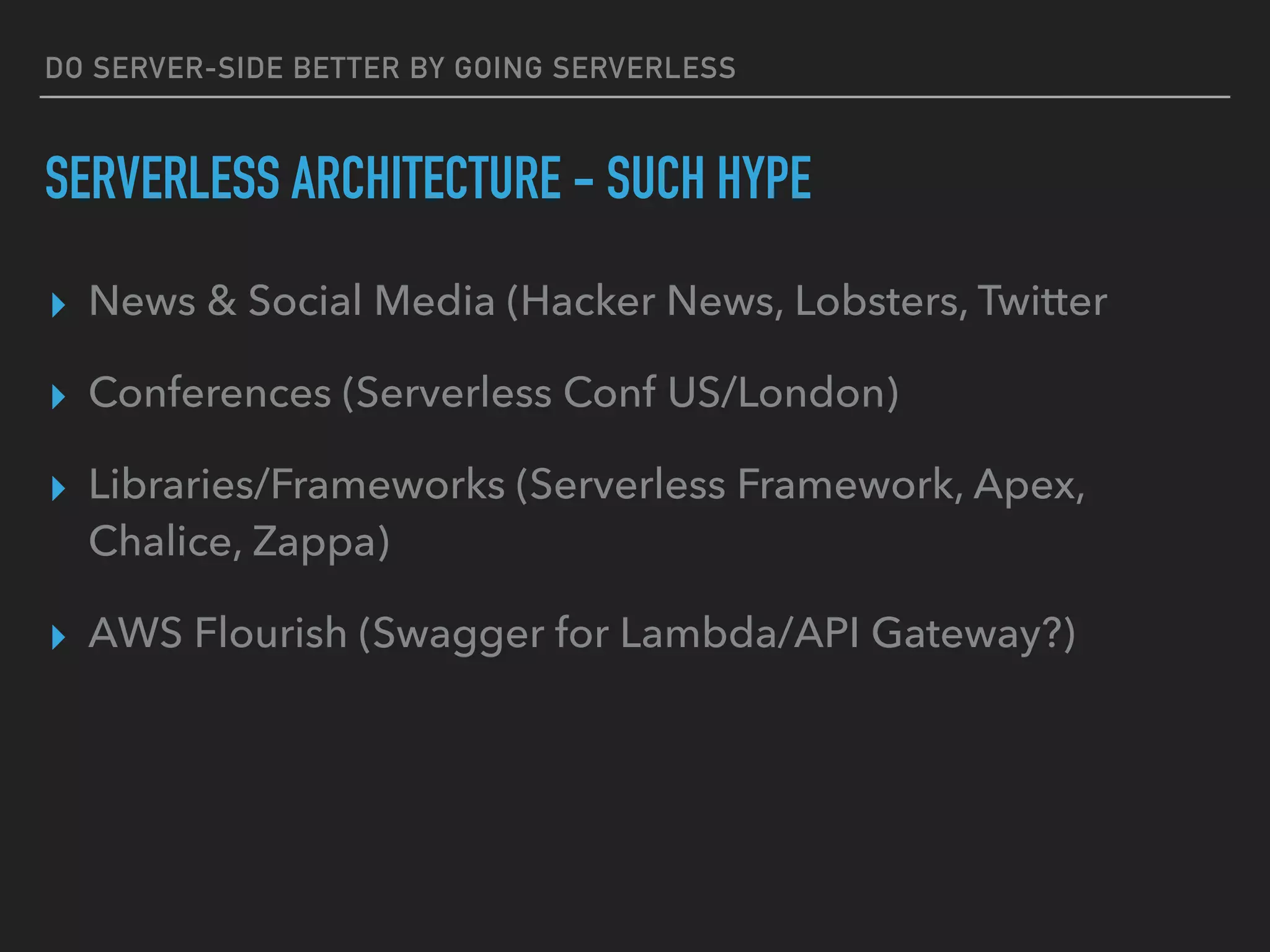 DO SERVER-SIDE BETTER BY GOING SERVERLESS
SERVERLESS ARCHITECTURE - SUCH HYPE
▸ News & Social Media (Hacker News, Lobsters, Twitter
▸ Conferences (Serverless Conf US/London)
▸ Libraries/Frameworks (Serverless Framework, Apex,
Chalice, Zappa)
▸ AWS Flourish (Swagger for Lambda/API Gateway?)
 