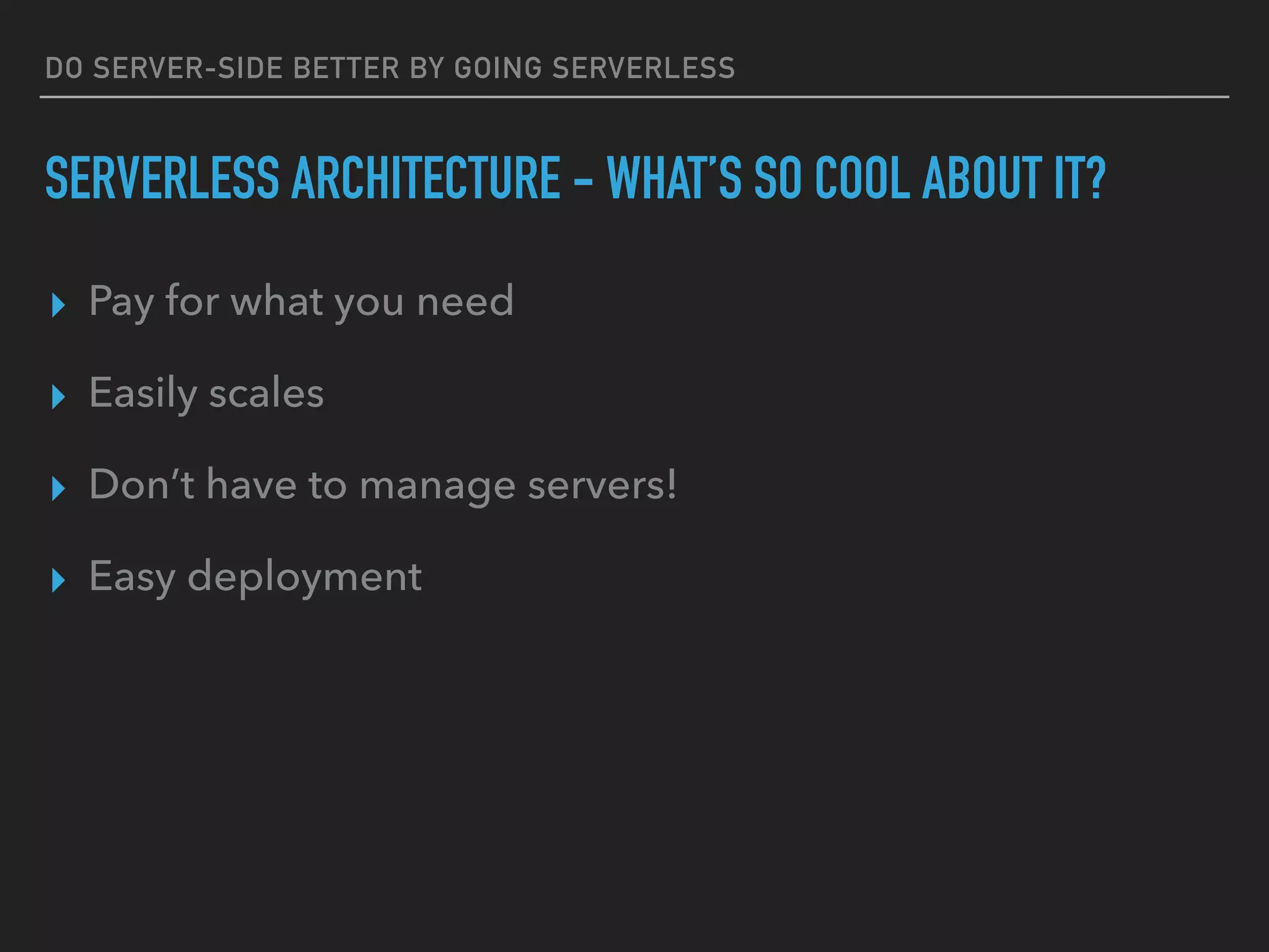 DO SERVER-SIDE BETTER BY GOING SERVERLESS
SERVERLESS ARCHITECTURE - WHAT’S SO COOL ABOUT IT?
▸ Pay for what you need
▸ Easily scales
▸ Don’t have to manage servers!
▸ Easy deployment
 