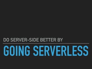 GOING SERVERLESS
DO SERVER-SIDE BETTER BY
 