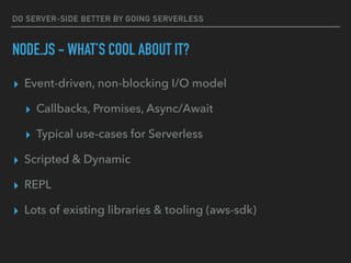 DO SERVER-SIDE BETTER BY GOING SERVERLESS
NODE.JS - WHAT’S COOL ABOUT IT?
▸ Event-driven, non-blocking I/O model
▸ Callbacks, Promises, Async/Await
▸ Typical use-cases for Serverless
▸ Scripted & Dynamic
▸ REPL
▸ Lots of existing libraries & tooling (aws-sdk)
 