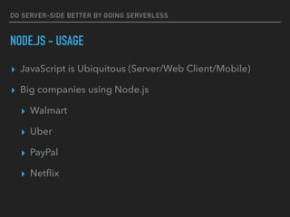 DO SERVER-SIDE BETTER BY GOING SERVERLESS
NODE.JS - USAGE
▸ JavaScript is Ubiquitous (Server/Web Client/Mobile)
▸ Big companies using Node.js
▸ Walmart
▸ Uber
▸ PayPal
▸ Netﬂix
 