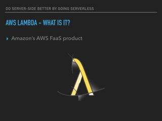 DO SERVER-SIDE BETTER BY GOING SERVERLESS
AWS LAMBDA - WHAT IS IT?
▸ Amazon’s AWS FaaS product
 