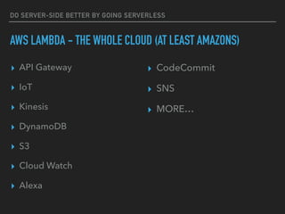 DO SERVER-SIDE BETTER BY GOING SERVERLESS
AWS LAMBDA - THE WHOLE CLOUD (AT LEAST AMAZONS)
▸ API Gateway
▸ IoT
▸ Kinesis
▸ DynamoDB
▸ S3
▸ Cloud Watch
▸ Alexa
▸ CodeCommit
▸ SNS
▸ MORE…
 