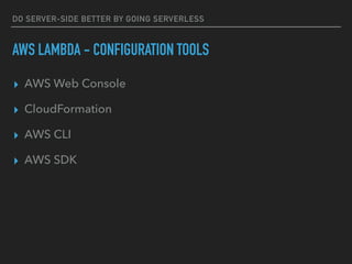 DO SERVER-SIDE BETTER BY GOING SERVERLESS
AWS LAMBDA - CONFIGURATION TOOLS
▸ AWS Web Console
▸ CloudFormation
▸ AWS CLI
▸ AWS SDK
 