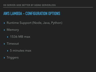 DO SERVER-SIDE BETTER BY GOING SERVERLESS
AWS LAMBDA - CONFIGURATION OPTIONS
▸ Runtime Support (Node, Java, Python)
▸ Memory
▸ 1536 MB max
▸ Timeout
▸ 5 minutes max
▸ Triggers
 