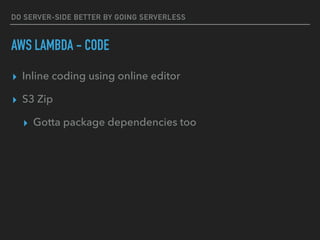 DO SERVER-SIDE BETTER BY GOING SERVERLESS
AWS LAMBDA - CODE
▸ Inline coding using online editor
▸ S3 Zip
▸ Gotta package dependencies too
 