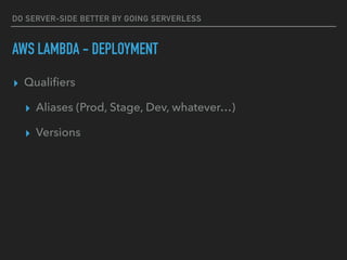DO SERVER-SIDE BETTER BY GOING SERVERLESS
AWS LAMBDA - DEPLOYMENT
▸ Qualiﬁers
▸ Aliases (Prod, Stage, Dev, whatever…)
▸ Versions
 
