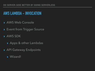 DO SERVER-SIDE BETTER BY GOING SERVERLESS
AWS LAMBDA - INVOCATION
▸ AWS Web Console
▸ Event from Trigger Source
▸ AWS SDK
▸ Apps & other Lambdas
▸ API Gateway Endpoints
▸ Wizard!
 