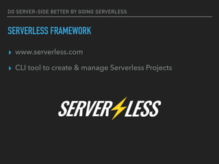 DO SERVER-SIDE BETTER BY GOING SERVERLESS
SERVERLESS FRAMEWORK
▸ www.serverless.com
▸ CLI tool to create & manage Serverless Projects
 